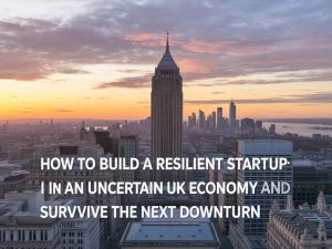 How to build a resilient startup in an uncertain uk economy and survive the next downturn